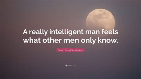 Baron de Montesquieu Quote: “A really intelligent man feels what other ...