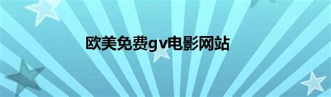 欧美免费gv电影网站_华夏智能网