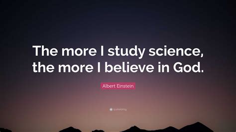 Albert Einstein Quote: "The more I study science, the more I believe in ...