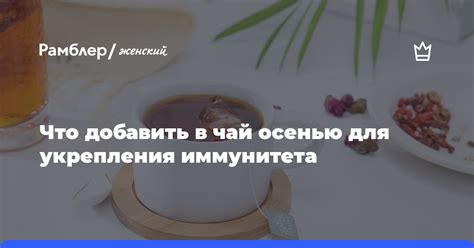 Что добавить в чай осенью для укрепления иммунитета - Рамблер/женский