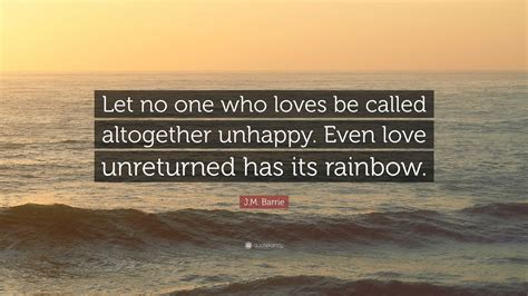 J.M. Barrie Quote: “Let no one who loves be called altogether unhappy ...