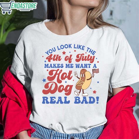 You Look Like The 4th Of July Makes Me Want A Hot Dog Real Bad Shirt ...