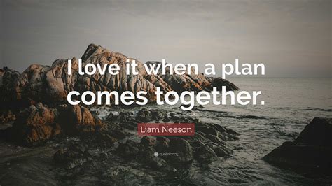 Liam Neeson Quote: “I love it when a plan comes together.”