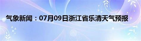 气象新闻：07月09日浙江省乐清天气预报_城市经济网