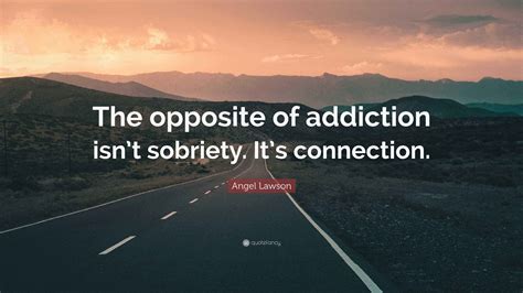 Angel Lawson Quote: “The opposite of addiction isn’t sobriety. It’s ...