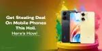 Get Stealing Deal On Mobile Phones This Holi 2025: Know How! | Cashify ...