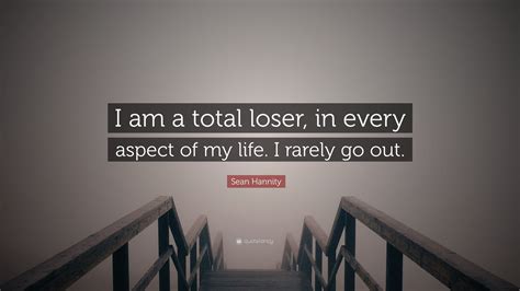 Sean Hannity Quote: “I am a total loser, in every aspect of my life. I ...