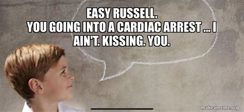 Easy russell. You going into a cardiac arrest ... i ain't. kissing. you ...