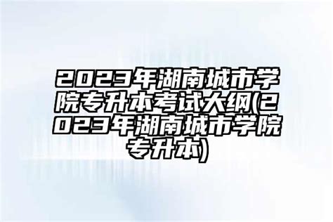 湖南城市学院2023年专升本考试招生公告_求明教育