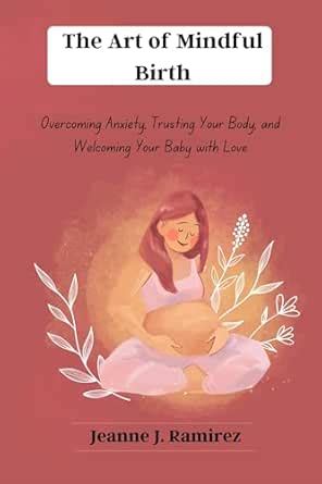 The Art of Mindful Birth: Overcoming Anxiety, Trusting Your Body, and ...