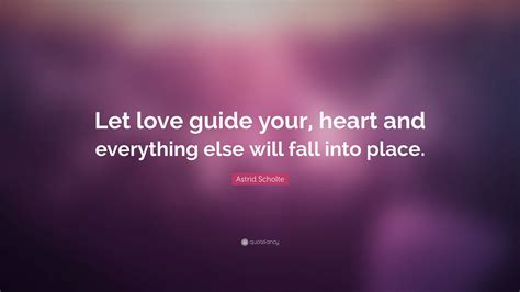 Astrid Scholte Quote: “Let love guide your, heart and everything else will fall into place.”