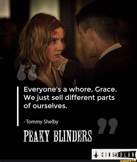 Everyone's a whore, Grace. We just sell different parts of ourselves. -Tommy Shelby PEARY ...