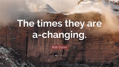 Bob Dylan Quote: “The times they are a-changing.”