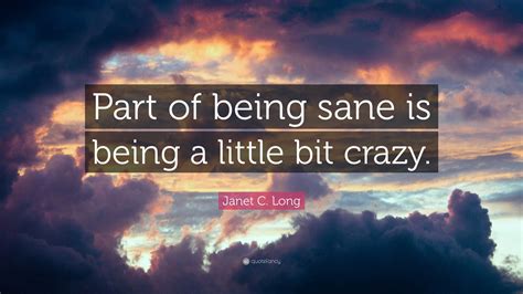 Janet C. Long Quote: “Part of being sane is being a little bit crazy.”