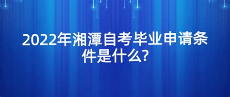 2022年湘潭自考毕业申请条件是什么?_湘潭 - 湖南自考网
