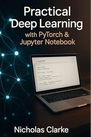 Practical Deep Learning with PyTorch & Jupyter Notebooks: Build, Train ...