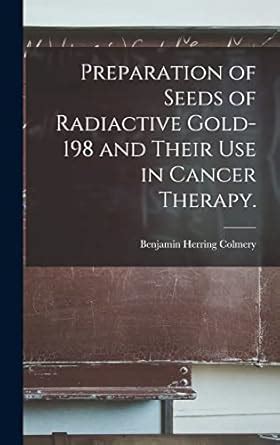 Preparation of Seeds of Radiactive Gold-198 and Their Use in Cancer ...