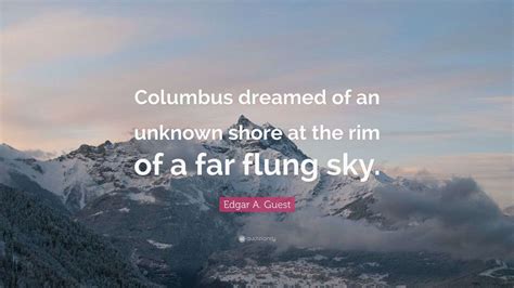 Edgar A. Guest Quote: “Columbus dreamed of an unknown shore at the rim ...