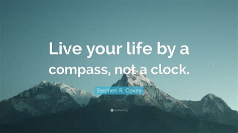 Stephen R. Covey Quote: “Live your life by a compass, not a clock.” (12 ...