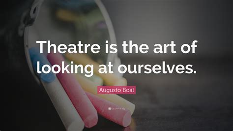 Augusto Boal Quote: “Theatre is the art of looking at ourselves.”
