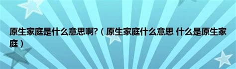 原生家庭什么意思网络语（原生家庭什么意思）_51房产网