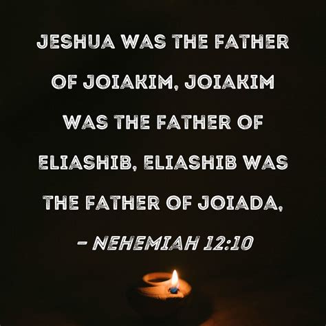 Nehemiah 12:10 Jeshua was the father of Joiakim, Joiakim was the father ...