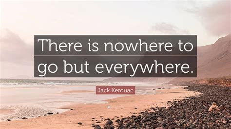 Jack Kerouac Quote: "There is nowhere to go but everywhere."