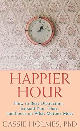Happier Hour: How to Beat Distraction, Expand Your Time, and Focus on ...