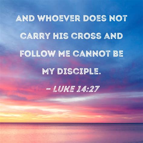 Luke 14:27 And whoever does not carry his cross and follow Me cannot be ...