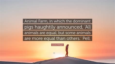 Louise Milligan Quote: “Animal Farm, in which the dominant pigs ...