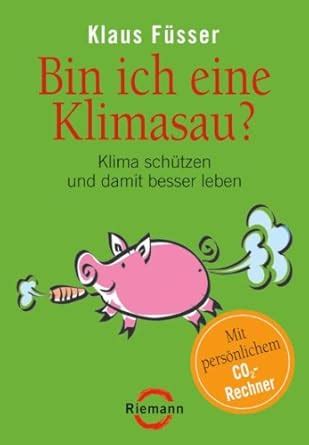 Bin ich eine Klimasau?: Klima schützen und damit besser leben - (German ...