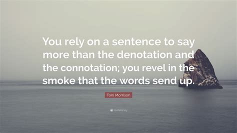 Toni Morrison Quote: “You rely on a sentence to say more than the ...