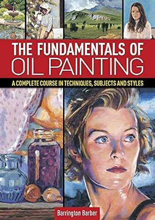 The Fundamentals of Oil Painting: A Complete Course in Techniques ...
