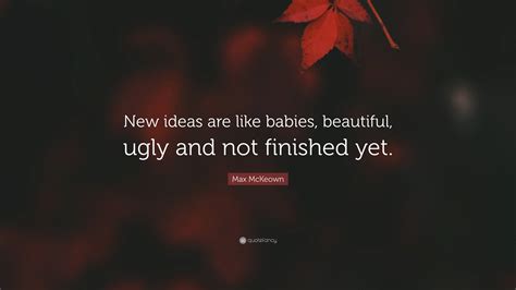 Max McKeown Quote: “New ideas are like babies, beautiful, ugly and not ...