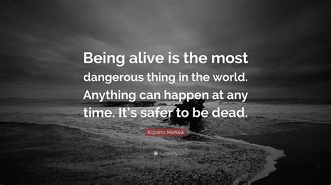 Kopano Matlwa Quote: “Being alive is the most dangerous thing in the world. Anything can happen ...