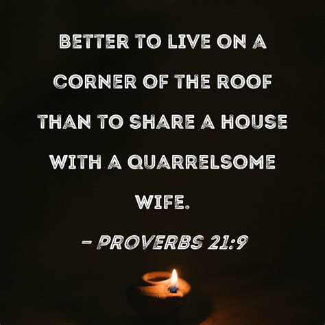 Proverbs 21:9 Better to live on a corner of the roof than to share a house with a quarrelsome wife.