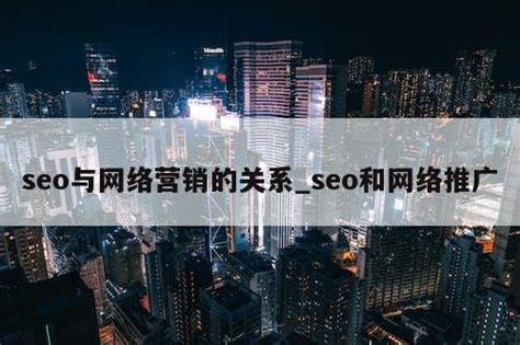 seo与网络营销的关系_seo和网络推广 - 全网营销 - 种花家资讯