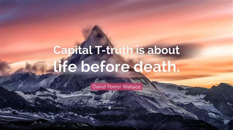 David Foster Wallace Quote: “Capital T-truth is about life before death.”