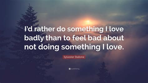 Sylvester Stallone Quote: “I’d rather do something I love badly than to ...