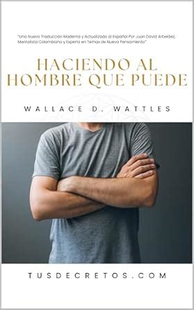 Haciendo al Hombre QUE PUEDE - Wallace D. Wattles: Una Nueva Traducción ...