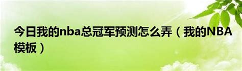 今日我的nba总冠军预测怎么弄（我的NBA模板）_华夏文化传播网