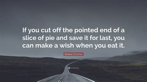 Barbara O'Connor Quote: “If you cut off the pointed end of a slice of ...
