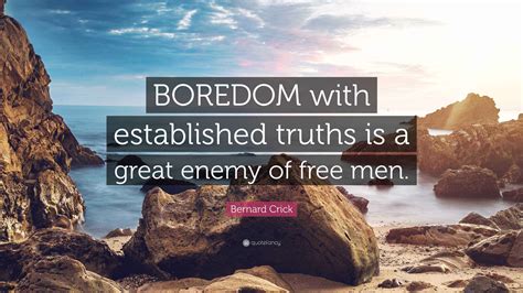 Bernard Crick Quote: “BOREDOM with established truths is a great enemy ...
