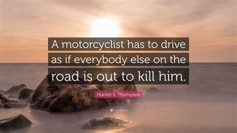 Hunter S. Thompson Quote: "A motorcyclist has to drive as if everybody ...