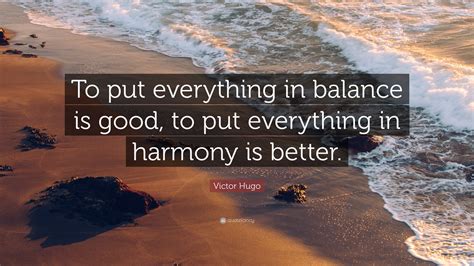 Victor Hugo Quote: “To put everything in balance is good, to put ...