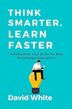 Think Smarter, Learn Faster : Outsmarting Your Brain for Easy Knowledge ...