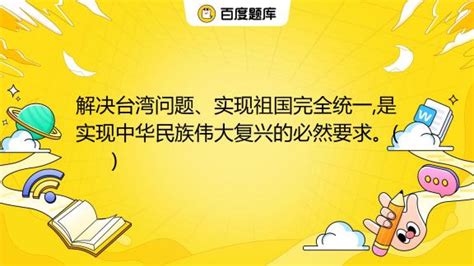 解决台湾问题、实现祖国完全统一,是实现中华民族伟大复兴的必然要求。( )_百度教育
