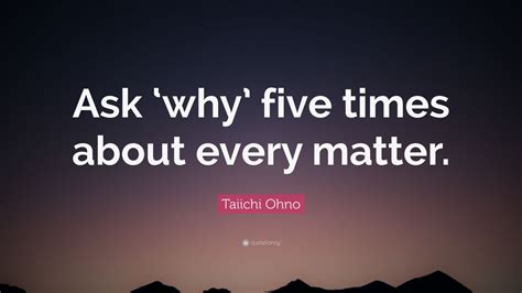 Taiichi Ohno Quote: “Ask ‘why’ five times about every matter.” (12 ...