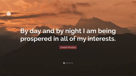 Joseph Murphy Quote: “By day and by night I am being prospered in all of my interests.”