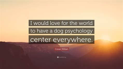 Cesar Millan Quote: “I would love for the world to have a dog ...